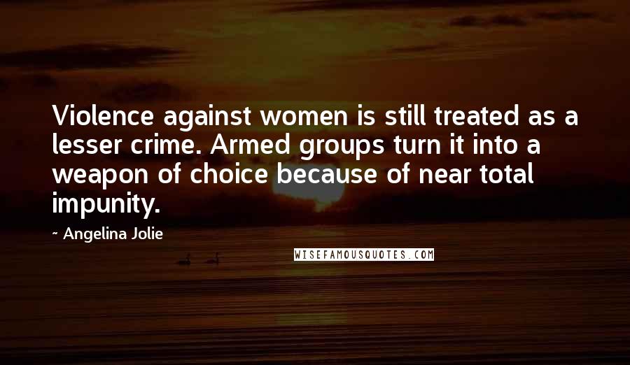 Angelina Jolie Quotes: Violence against women is still treated as a lesser crime. Armed groups turn it into a weapon of choice because of near total impunity.