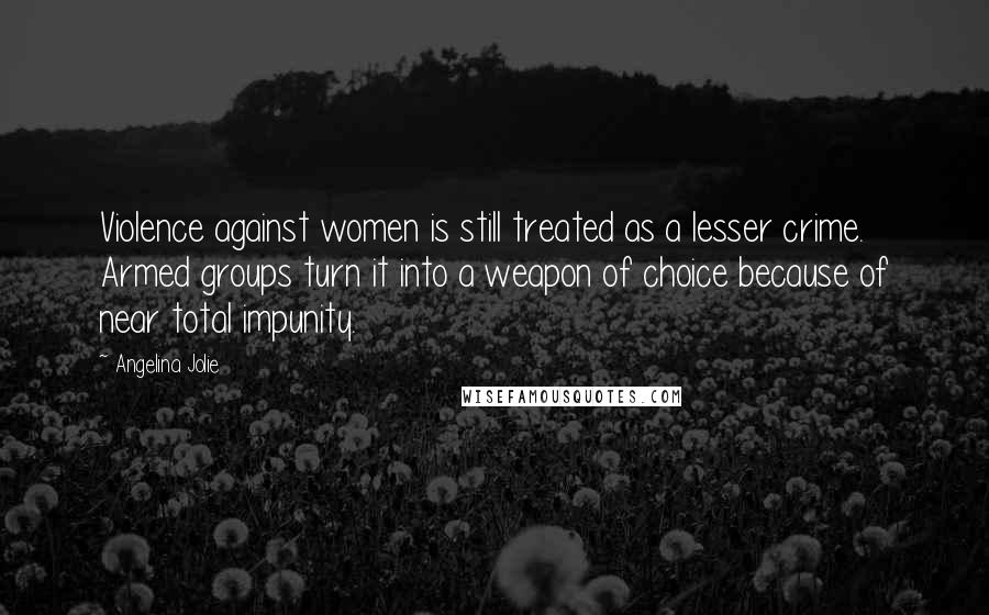 Angelina Jolie Quotes: Violence against women is still treated as a lesser crime. Armed groups turn it into a weapon of choice because of near total impunity.