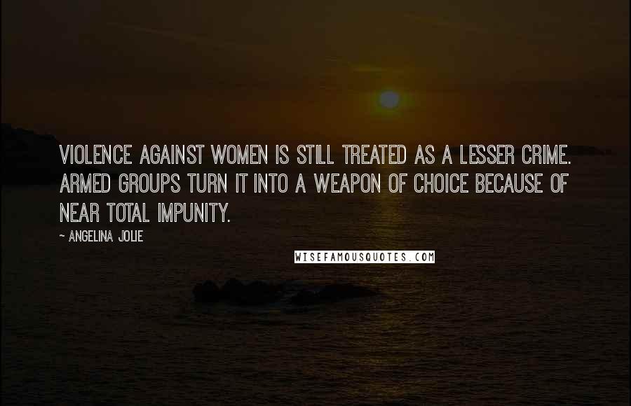 Angelina Jolie Quotes: Violence against women is still treated as a lesser crime. Armed groups turn it into a weapon of choice because of near total impunity.