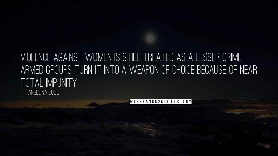 Angelina Jolie Quotes: Violence against women is still treated as a lesser crime. Armed groups turn it into a weapon of choice because of near total impunity.