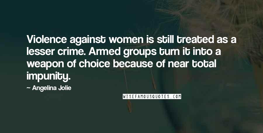 Angelina Jolie Quotes: Violence against women is still treated as a lesser crime. Armed groups turn it into a weapon of choice because of near total impunity.