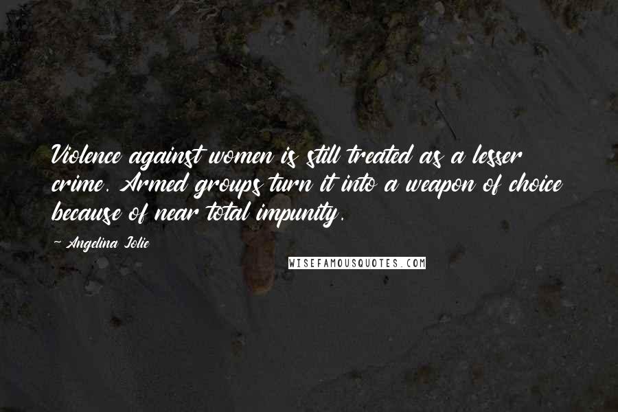 Angelina Jolie Quotes: Violence against women is still treated as a lesser crime. Armed groups turn it into a weapon of choice because of near total impunity.