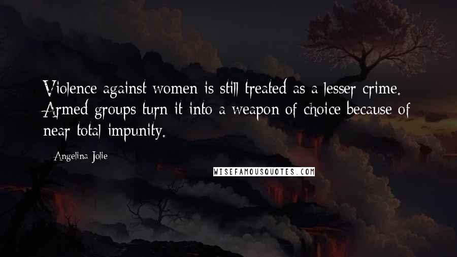 Angelina Jolie Quotes: Violence against women is still treated as a lesser crime. Armed groups turn it into a weapon of choice because of near total impunity.