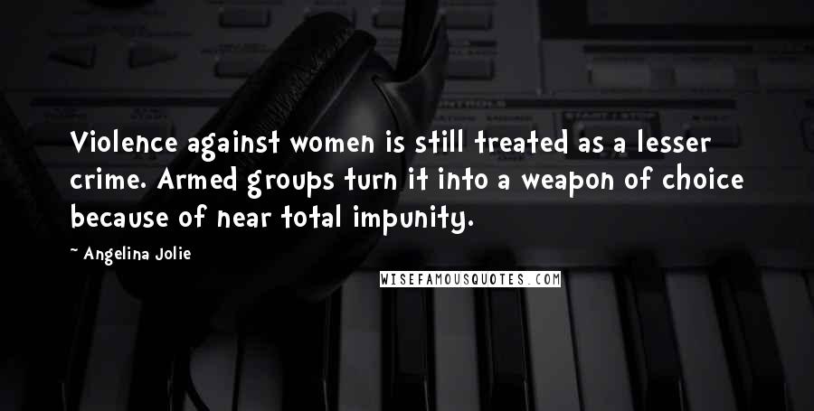 Angelina Jolie Quotes: Violence against women is still treated as a lesser crime. Armed groups turn it into a weapon of choice because of near total impunity.