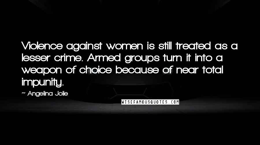 Angelina Jolie Quotes: Violence against women is still treated as a lesser crime. Armed groups turn it into a weapon of choice because of near total impunity.