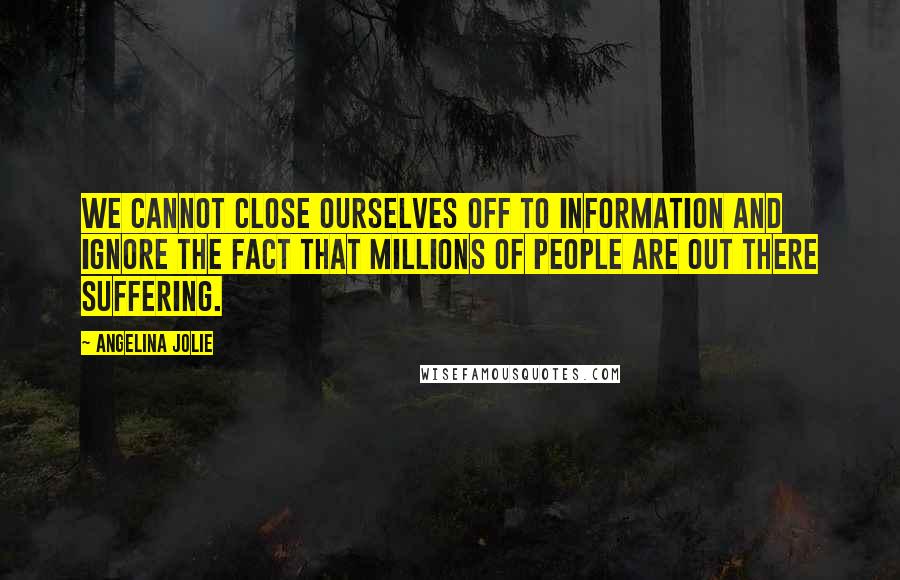 Angelina Jolie Quotes: We cannot close ourselves off to information and ignore the fact that millions of people are out there suffering.