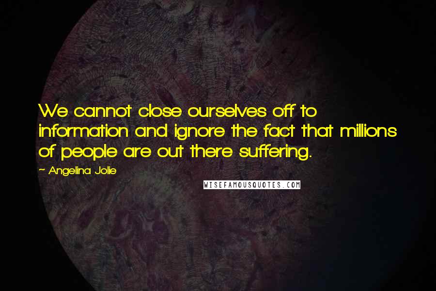 Angelina Jolie Quotes: We cannot close ourselves off to information and ignore the fact that millions of people are out there suffering.