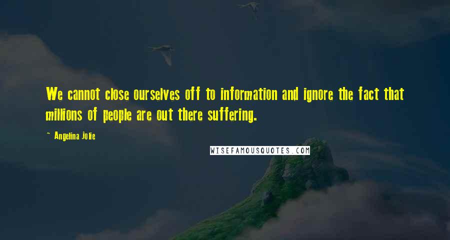 Angelina Jolie Quotes: We cannot close ourselves off to information and ignore the fact that millions of people are out there suffering.