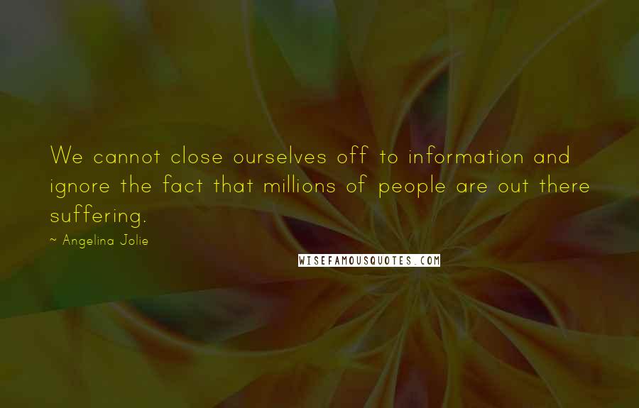 Angelina Jolie Quotes: We cannot close ourselves off to information and ignore the fact that millions of people are out there suffering.