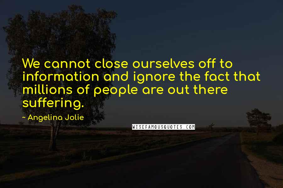 Angelina Jolie Quotes: We cannot close ourselves off to information and ignore the fact that millions of people are out there suffering.