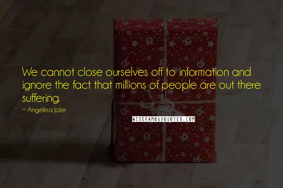 Angelina Jolie Quotes: We cannot close ourselves off to information and ignore the fact that millions of people are out there suffering.