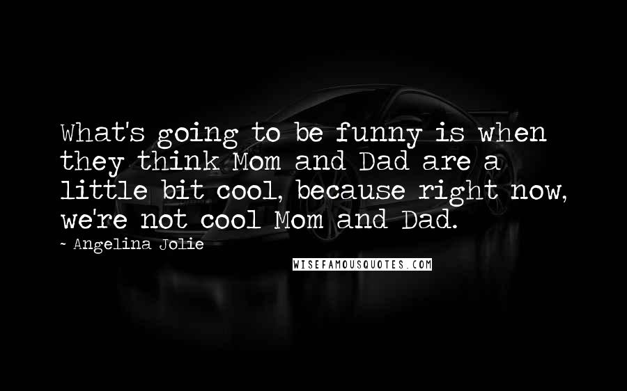 Angelina Jolie Quotes: What's going to be funny is when they think Mom and Dad are a little bit cool, because right now, we're not cool Mom and Dad.