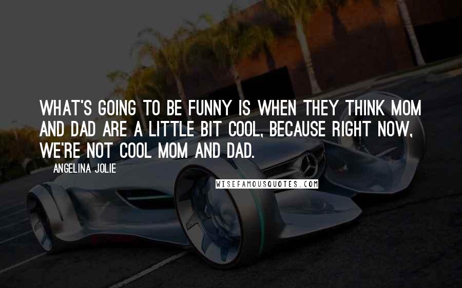 Angelina Jolie Quotes: What's going to be funny is when they think Mom and Dad are a little bit cool, because right now, we're not cool Mom and Dad.