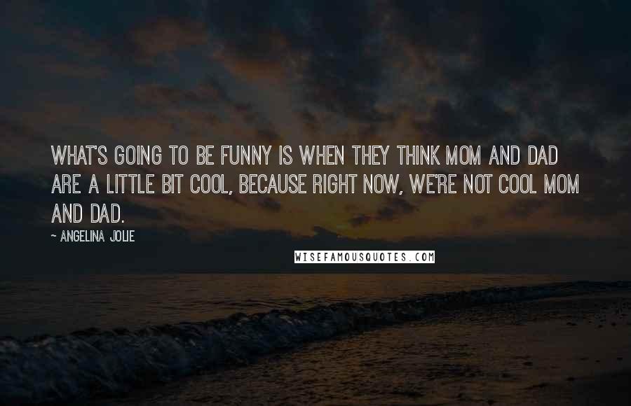 Angelina Jolie Quotes: What's going to be funny is when they think Mom and Dad are a little bit cool, because right now, we're not cool Mom and Dad.