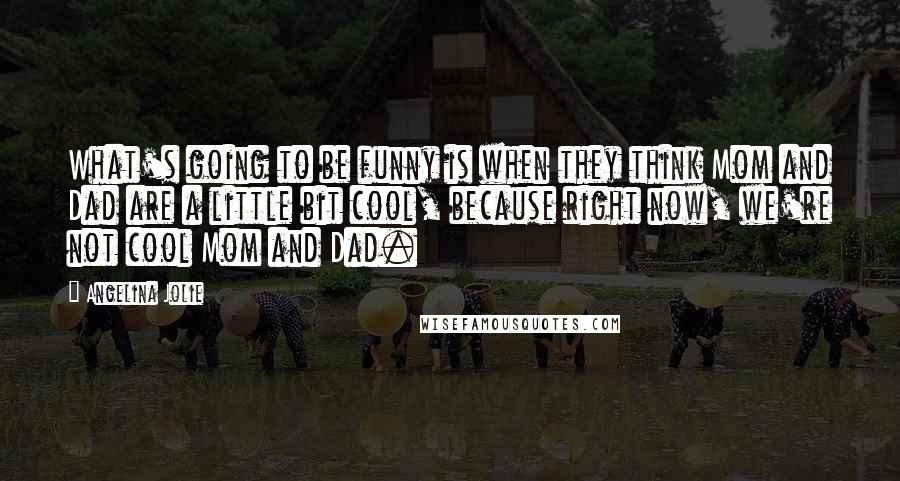 Angelina Jolie Quotes: What's going to be funny is when they think Mom and Dad are a little bit cool, because right now, we're not cool Mom and Dad.