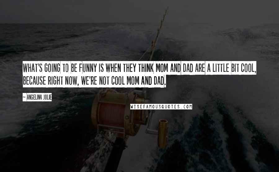 Angelina Jolie Quotes: What's going to be funny is when they think Mom and Dad are a little bit cool, because right now, we're not cool Mom and Dad.