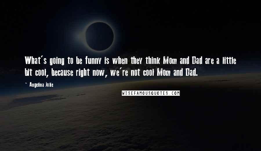 Angelina Jolie Quotes: What's going to be funny is when they think Mom and Dad are a little bit cool, because right now, we're not cool Mom and Dad.