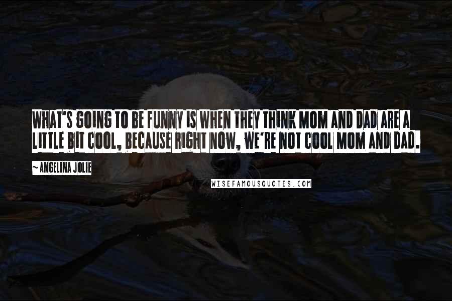 Angelina Jolie Quotes: What's going to be funny is when they think Mom and Dad are a little bit cool, because right now, we're not cool Mom and Dad.