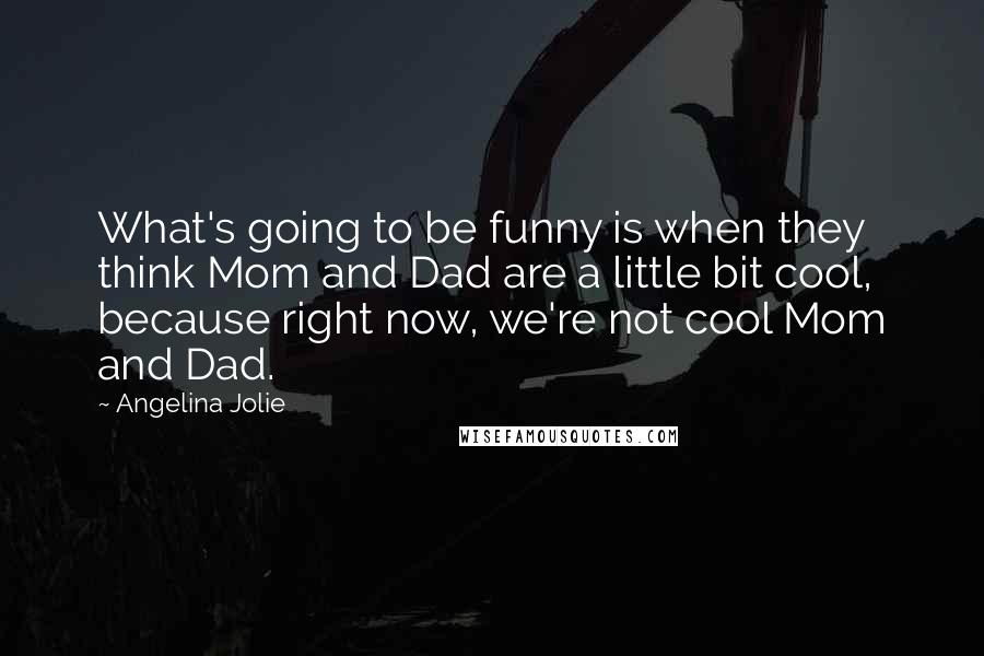 Angelina Jolie Quotes: What's going to be funny is when they think Mom and Dad are a little bit cool, because right now, we're not cool Mom and Dad.