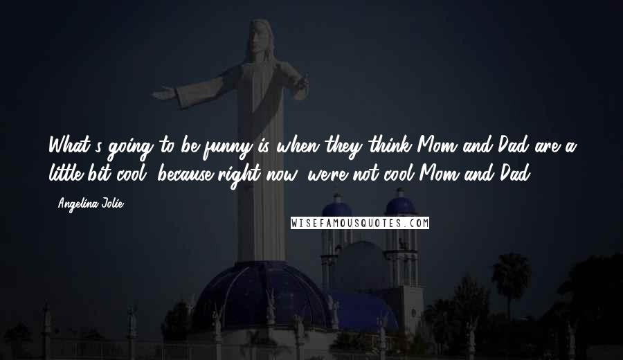 Angelina Jolie Quotes: What's going to be funny is when they think Mom and Dad are a little bit cool, because right now, we're not cool Mom and Dad.