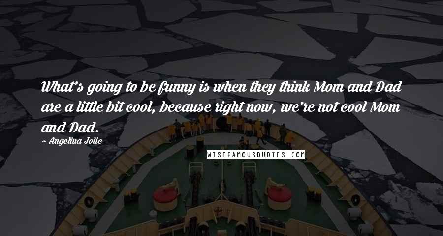 Angelina Jolie Quotes: What's going to be funny is when they think Mom and Dad are a little bit cool, because right now, we're not cool Mom and Dad.