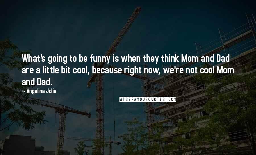 Angelina Jolie Quotes: What's going to be funny is when they think Mom and Dad are a little bit cool, because right now, we're not cool Mom and Dad.
