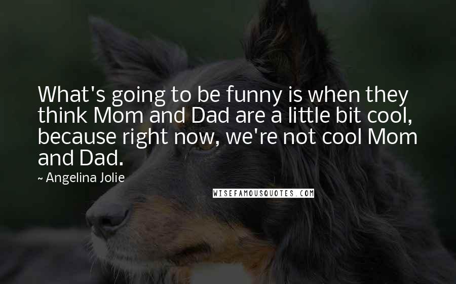 Angelina Jolie Quotes: What's going to be funny is when they think Mom and Dad are a little bit cool, because right now, we're not cool Mom and Dad.