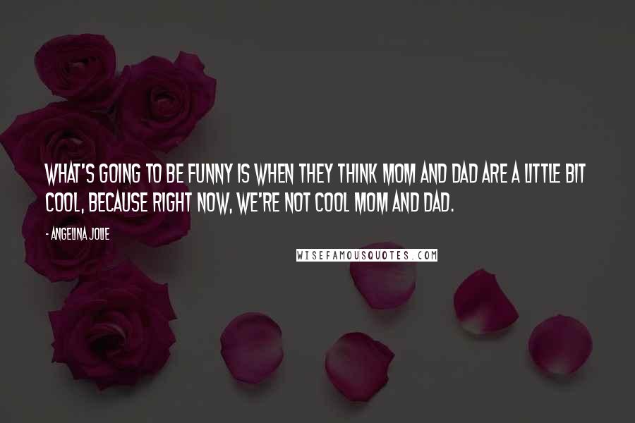 Angelina Jolie Quotes: What's going to be funny is when they think Mom and Dad are a little bit cool, because right now, we're not cool Mom and Dad.