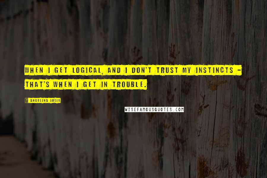 Angelina Jolie Quotes: When I get logical, and I don't trust my instincts - that's when I get in trouble.