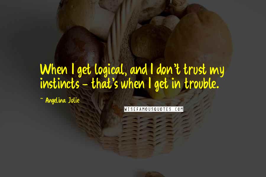 Angelina Jolie Quotes: When I get logical, and I don't trust my instincts - that's when I get in trouble.