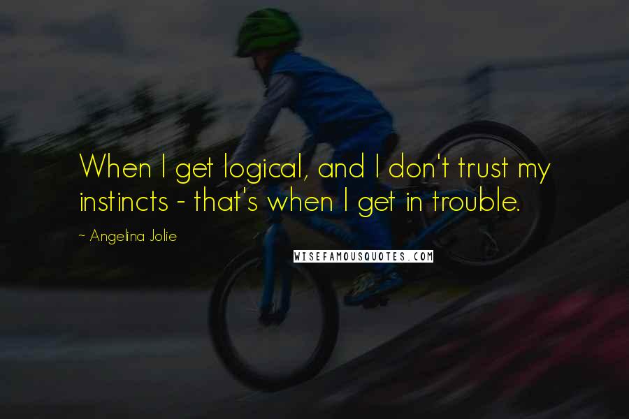 Angelina Jolie Quotes: When I get logical, and I don't trust my instincts - that's when I get in trouble.