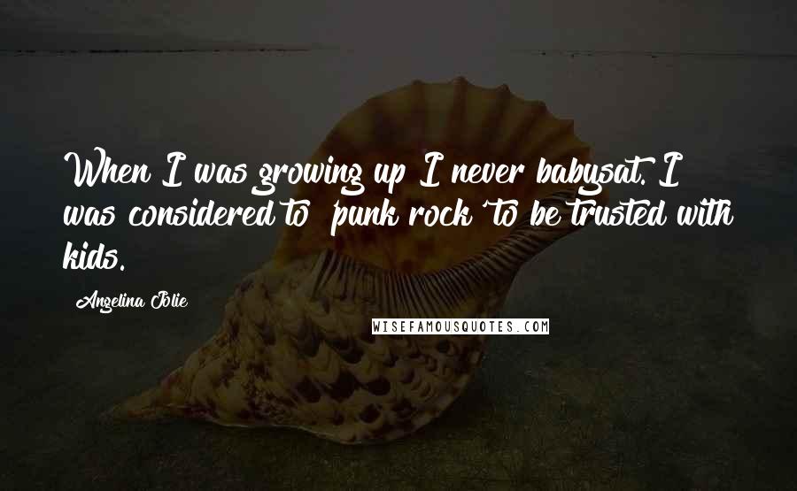 Angelina Jolie Quotes: When I was growing up I never babysat. I was considered to 'punk rock' to be trusted with kids.