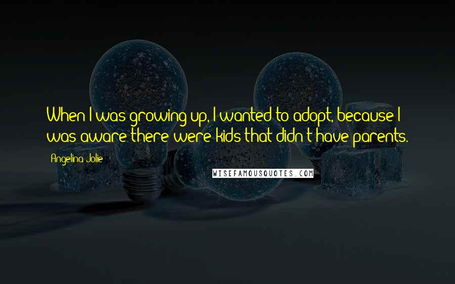 Angelina Jolie Quotes: When I was growing up, I wanted to adopt, because I was aware there were kids that didn't have parents.