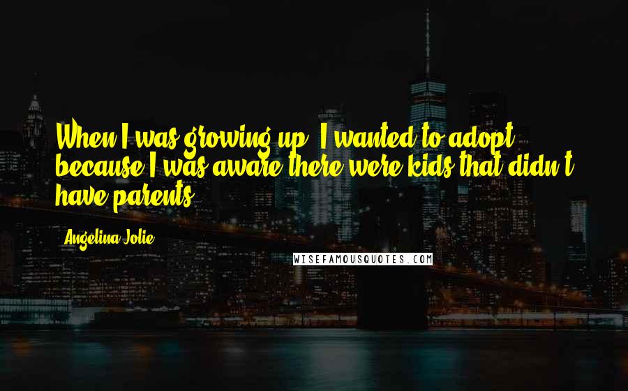 Angelina Jolie Quotes: When I was growing up, I wanted to adopt, because I was aware there were kids that didn't have parents.