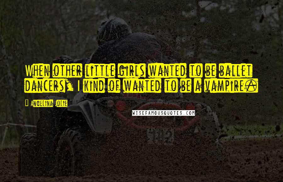 Angelina Jolie Quotes: When other little girls wanted to be ballet dancers, I kind of wanted to be a vampire.