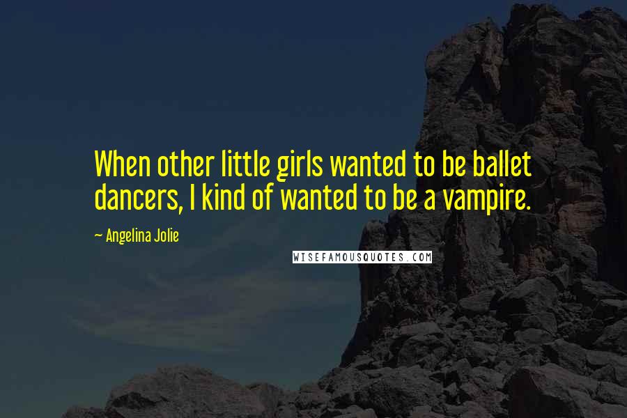 Angelina Jolie Quotes: When other little girls wanted to be ballet dancers, I kind of wanted to be a vampire.