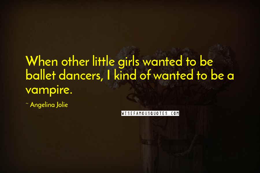 Angelina Jolie Quotes: When other little girls wanted to be ballet dancers, I kind of wanted to be a vampire.