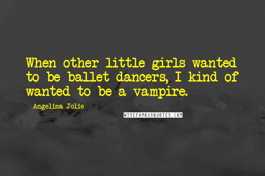 Angelina Jolie Quotes: When other little girls wanted to be ballet dancers, I kind of wanted to be a vampire.