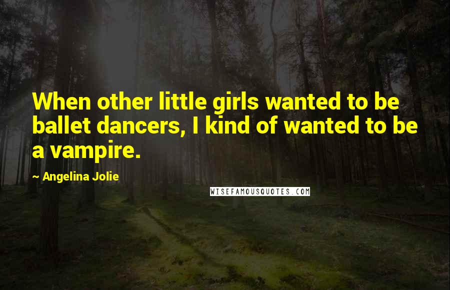 Angelina Jolie Quotes: When other little girls wanted to be ballet dancers, I kind of wanted to be a vampire.