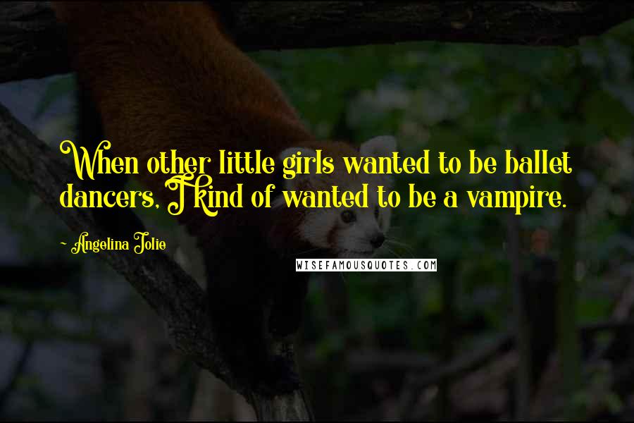 Angelina Jolie Quotes: When other little girls wanted to be ballet dancers, I kind of wanted to be a vampire.