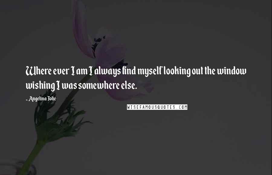 Angelina Jolie Quotes: Where ever I am I always find myself looking out the window wishing I was somewhere else.