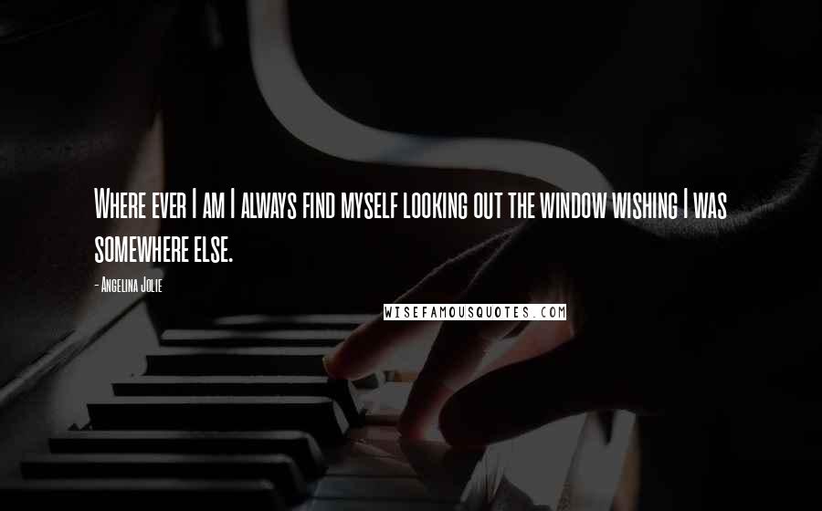 Angelina Jolie Quotes: Where ever I am I always find myself looking out the window wishing I was somewhere else.