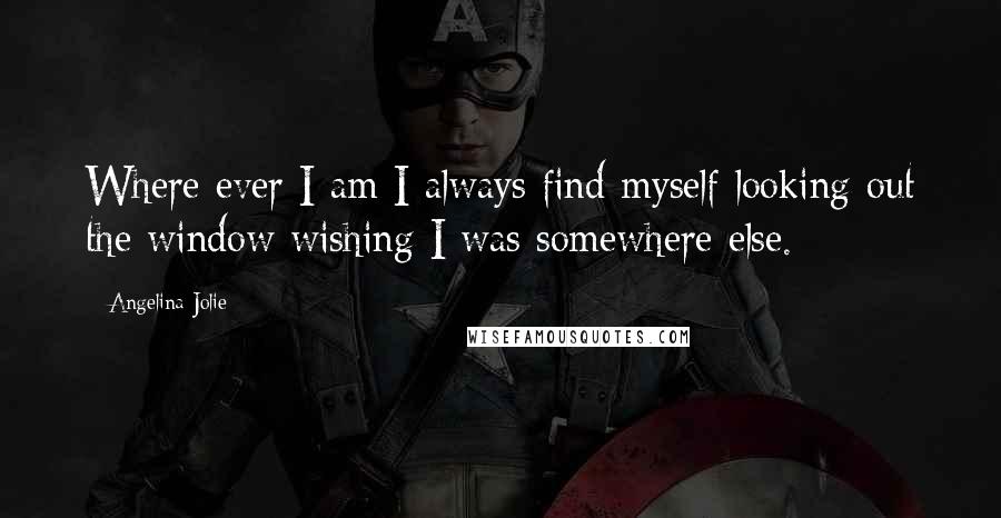 Angelina Jolie Quotes: Where ever I am I always find myself looking out the window wishing I was somewhere else.