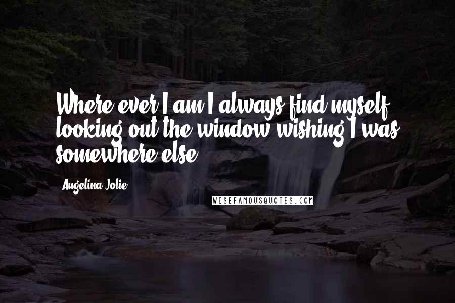 Angelina Jolie Quotes: Where ever I am I always find myself looking out the window wishing I was somewhere else.