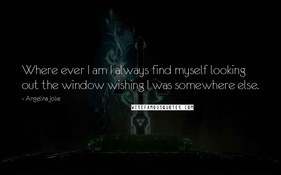 Angelina Jolie Quotes: Where ever I am I always find myself looking out the window wishing I was somewhere else.