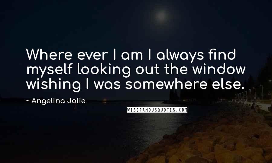 Angelina Jolie Quotes: Where ever I am I always find myself looking out the window wishing I was somewhere else.