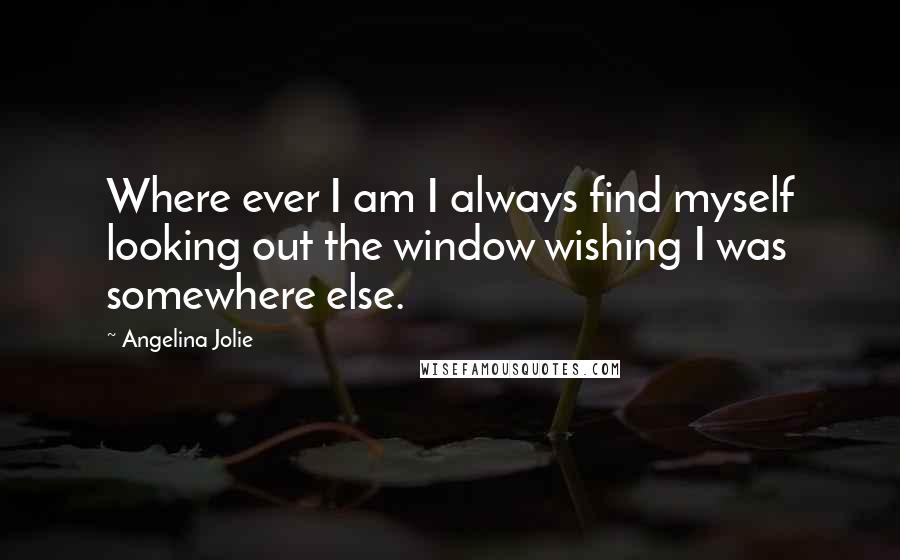 Angelina Jolie Quotes: Where ever I am I always find myself looking out the window wishing I was somewhere else.