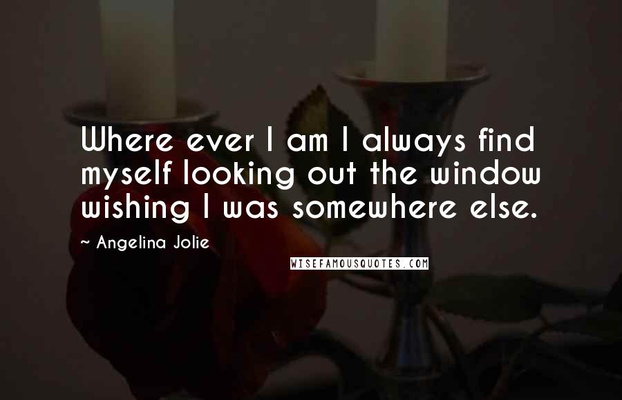 Angelina Jolie Quotes: Where ever I am I always find myself looking out the window wishing I was somewhere else.