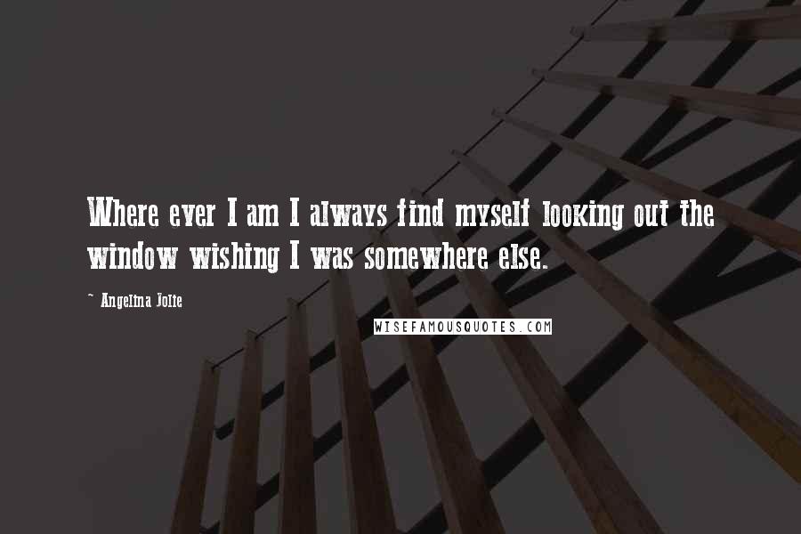 Angelina Jolie Quotes: Where ever I am I always find myself looking out the window wishing I was somewhere else.