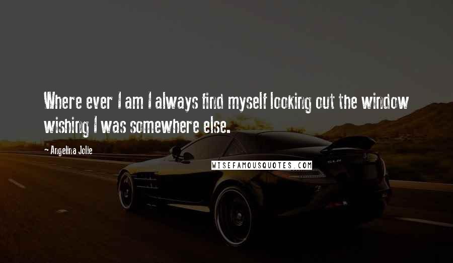 Angelina Jolie Quotes: Where ever I am I always find myself looking out the window wishing I was somewhere else.